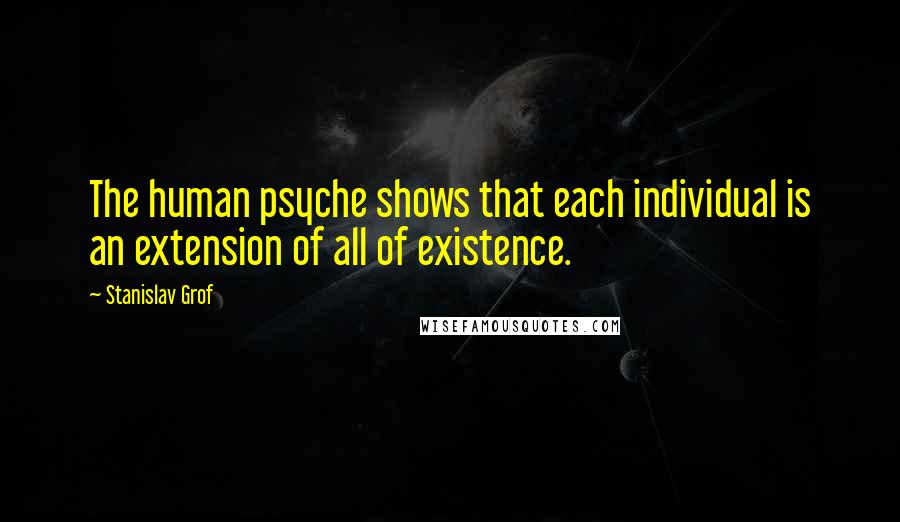 Stanislav Grof Quotes: The human psyche shows that each individual is an extension of all of existence.