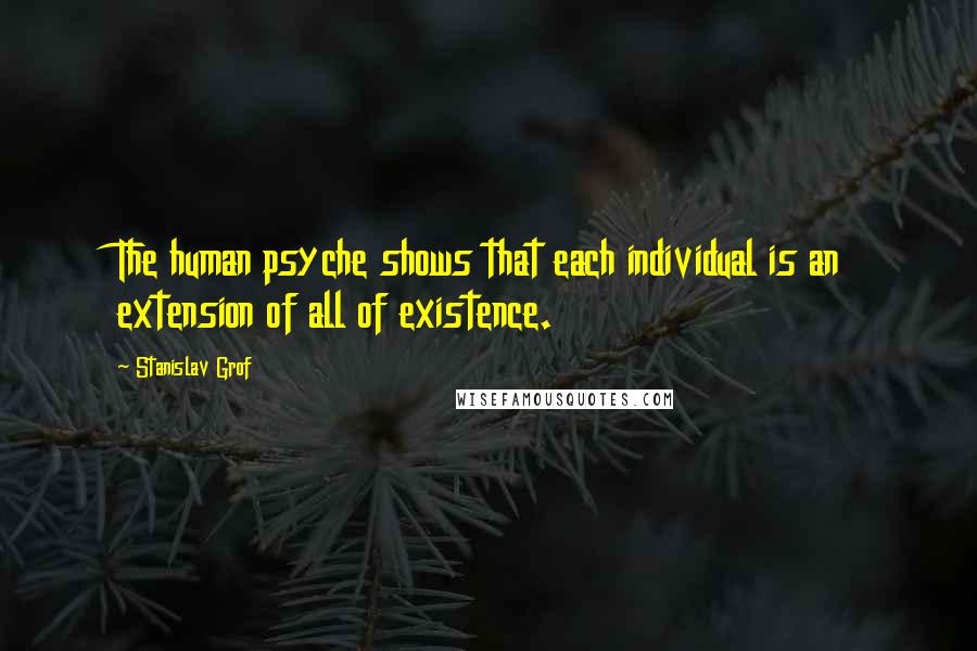 Stanislav Grof Quotes: The human psyche shows that each individual is an extension of all of existence.