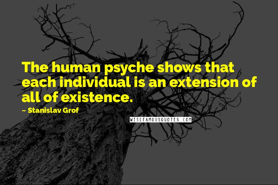 Stanislav Grof Quotes: The human psyche shows that each individual is an extension of all of existence.