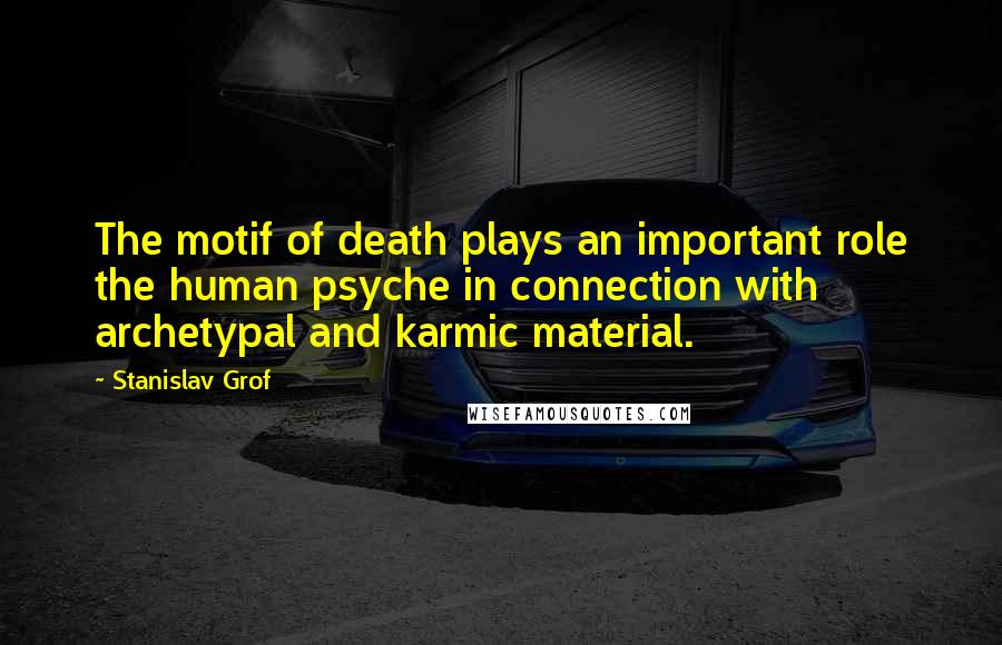 Stanislav Grof Quotes: The motif of death plays an important role the human psyche in connection with archetypal and karmic material.