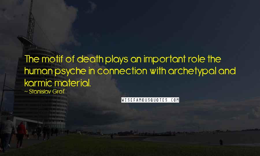 Stanislav Grof Quotes: The motif of death plays an important role the human psyche in connection with archetypal and karmic material.