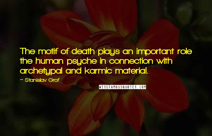 Stanislav Grof Quotes: The motif of death plays an important role the human psyche in connection with archetypal and karmic material.