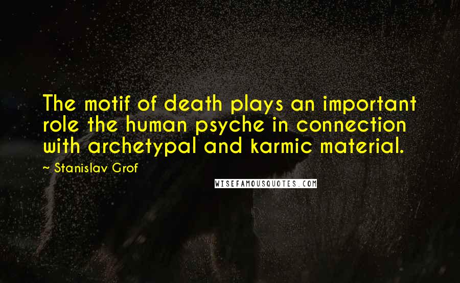 Stanislav Grof Quotes: The motif of death plays an important role the human psyche in connection with archetypal and karmic material.