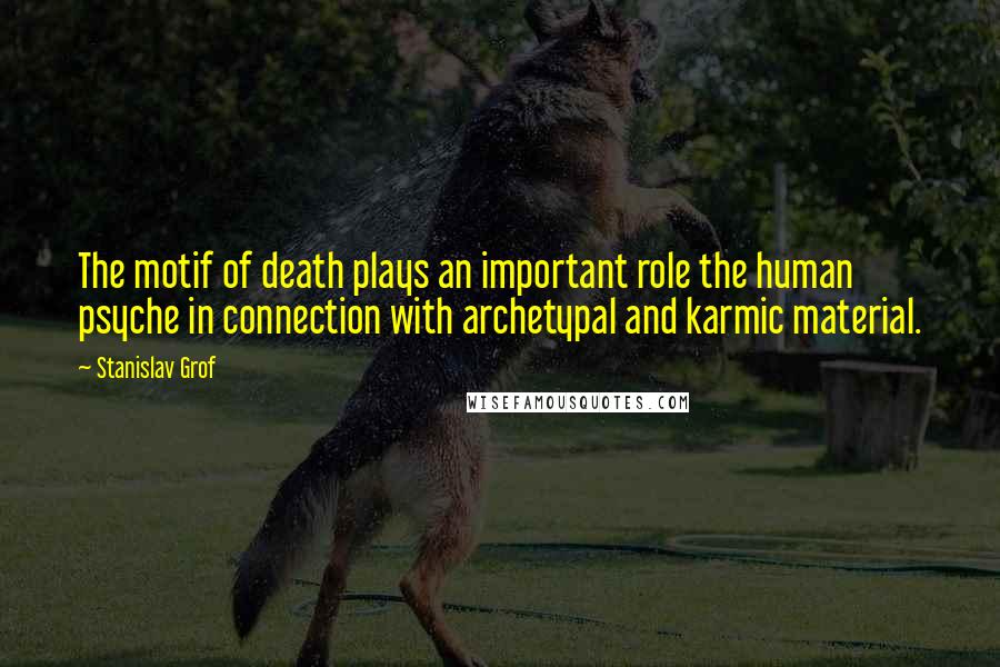 Stanislav Grof Quotes: The motif of death plays an important role the human psyche in connection with archetypal and karmic material.