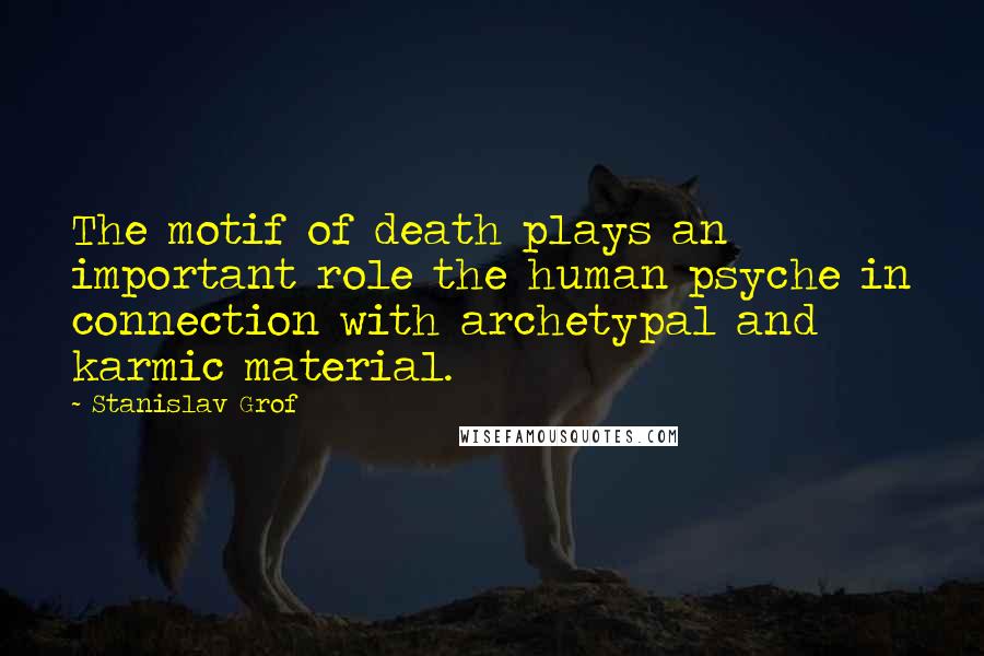 Stanislav Grof Quotes: The motif of death plays an important role the human psyche in connection with archetypal and karmic material.