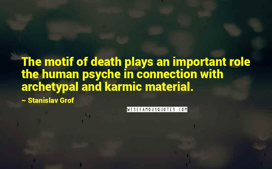 Stanislav Grof Quotes: The motif of death plays an important role the human psyche in connection with archetypal and karmic material.