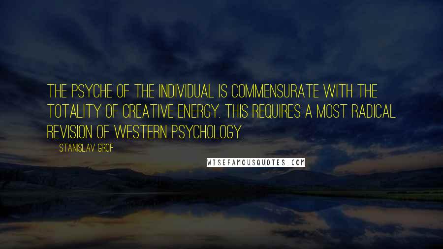 Stanislav Grof Quotes: The psyche of the individual is commensurate with the totality of creative energy. This requires a most radical revision of Western psychology.