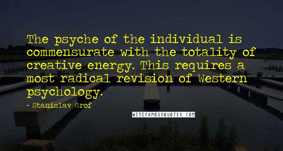 Stanislav Grof Quotes: The psyche of the individual is commensurate with the totality of creative energy. This requires a most radical revision of Western psychology.