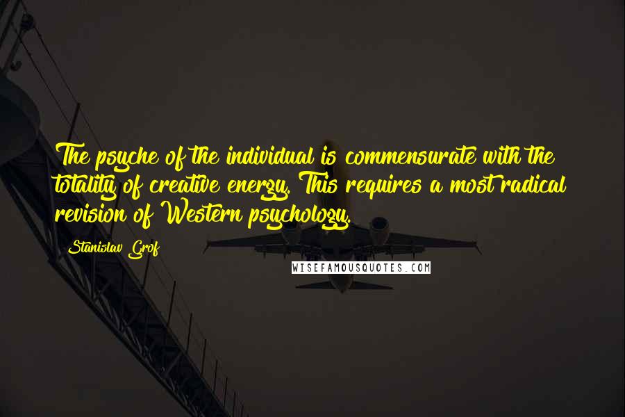 Stanislav Grof Quotes: The psyche of the individual is commensurate with the totality of creative energy. This requires a most radical revision of Western psychology.