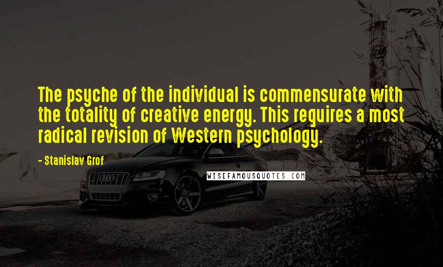 Stanislav Grof Quotes: The psyche of the individual is commensurate with the totality of creative energy. This requires a most radical revision of Western psychology.