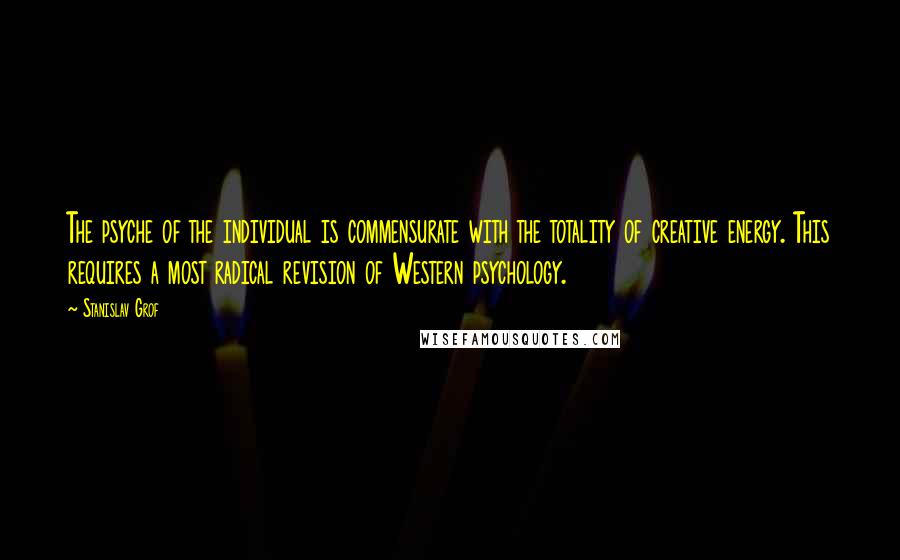 Stanislav Grof Quotes: The psyche of the individual is commensurate with the totality of creative energy. This requires a most radical revision of Western psychology.