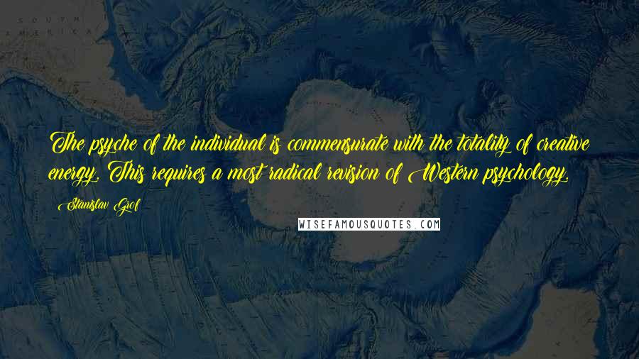 Stanislav Grof Quotes: The psyche of the individual is commensurate with the totality of creative energy. This requires a most radical revision of Western psychology.