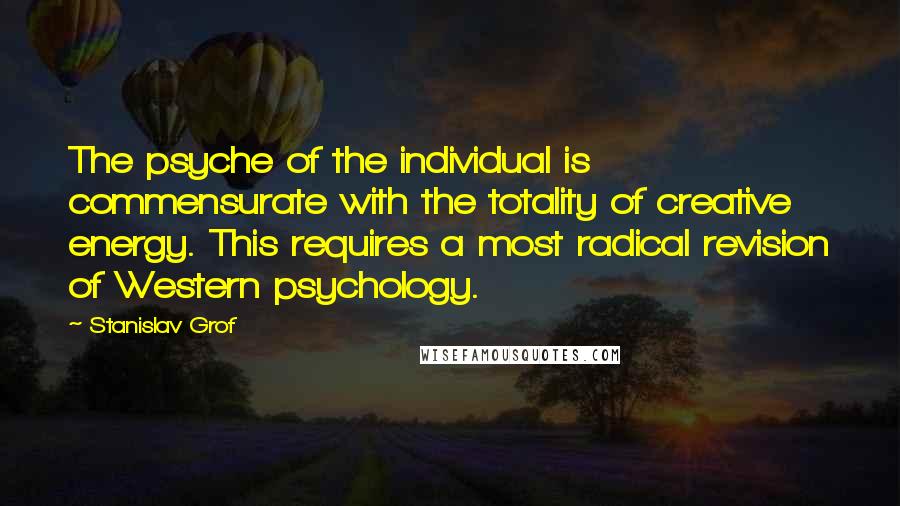 Stanislav Grof Quotes: The psyche of the individual is commensurate with the totality of creative energy. This requires a most radical revision of Western psychology.