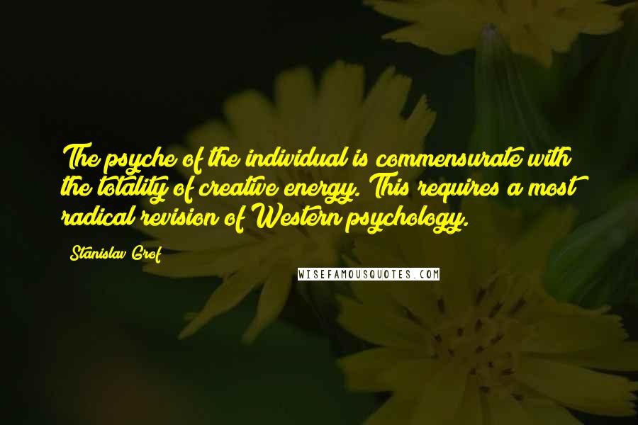 Stanislav Grof Quotes: The psyche of the individual is commensurate with the totality of creative energy. This requires a most radical revision of Western psychology.