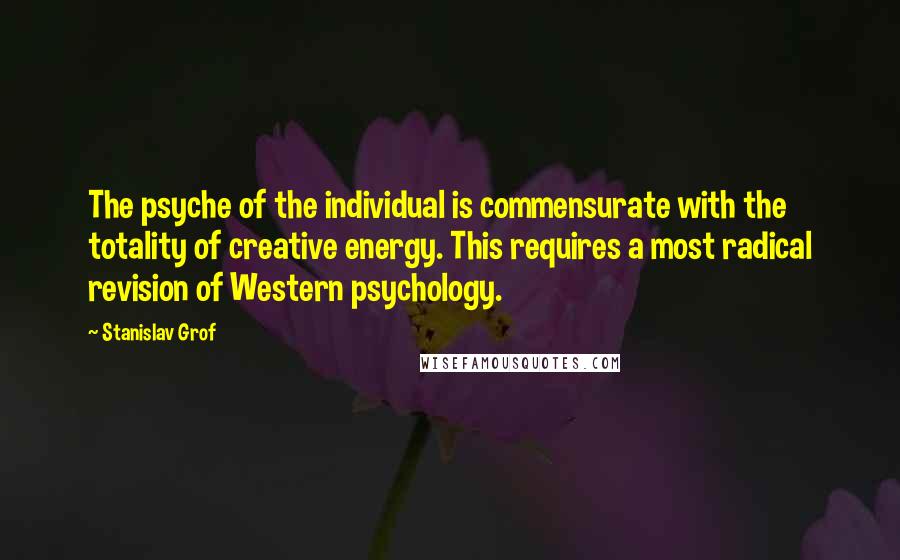 Stanislav Grof Quotes: The psyche of the individual is commensurate with the totality of creative energy. This requires a most radical revision of Western psychology.