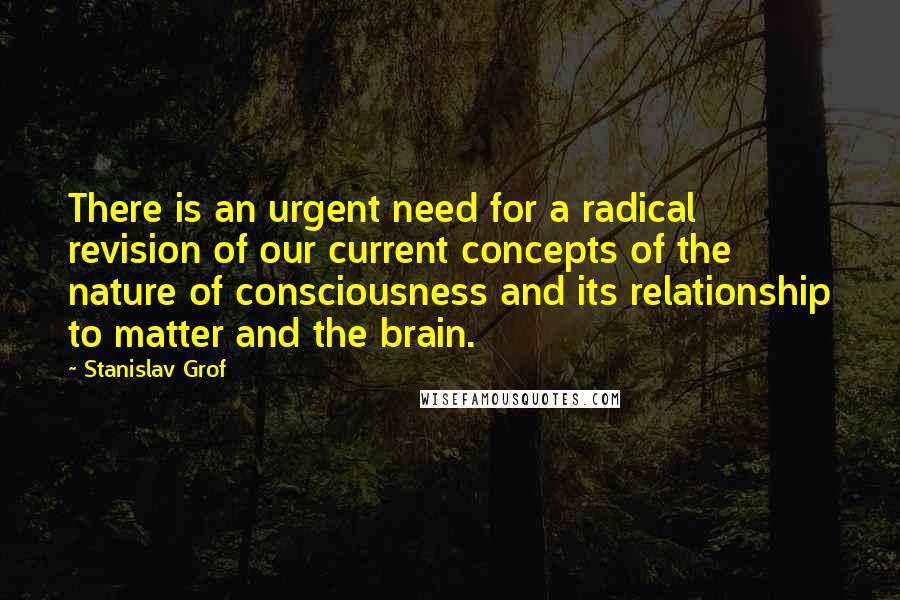 Stanislav Grof Quotes: There is an urgent need for a radical revision of our current concepts of the nature of consciousness and its relationship to matter and the brain.