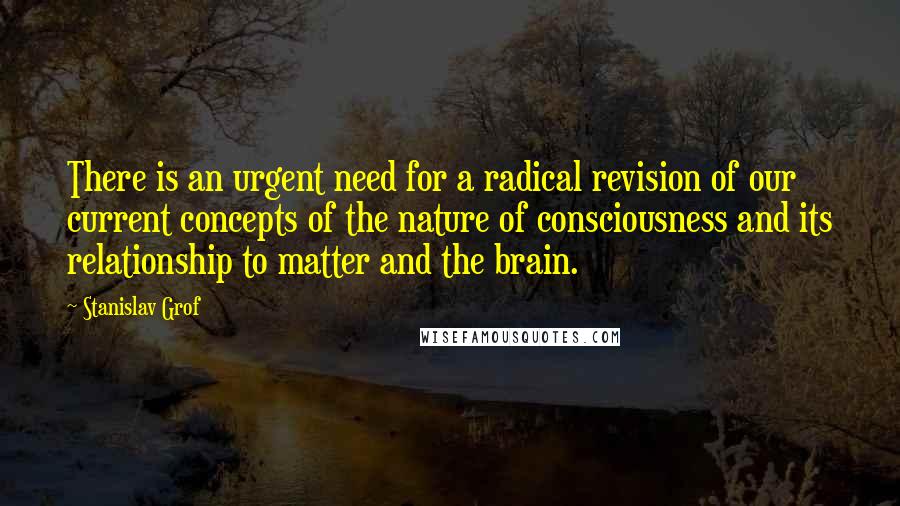 Stanislav Grof Quotes: There is an urgent need for a radical revision of our current concepts of the nature of consciousness and its relationship to matter and the brain.