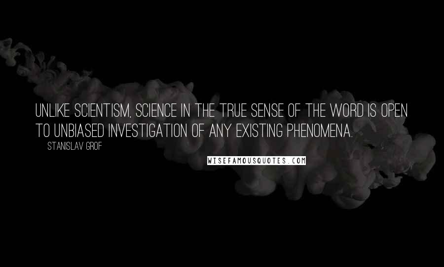 Stanislav Grof Quotes: Unlike scientism, science in the true sense of the word is open to unbiased investigation of any existing phenomena.