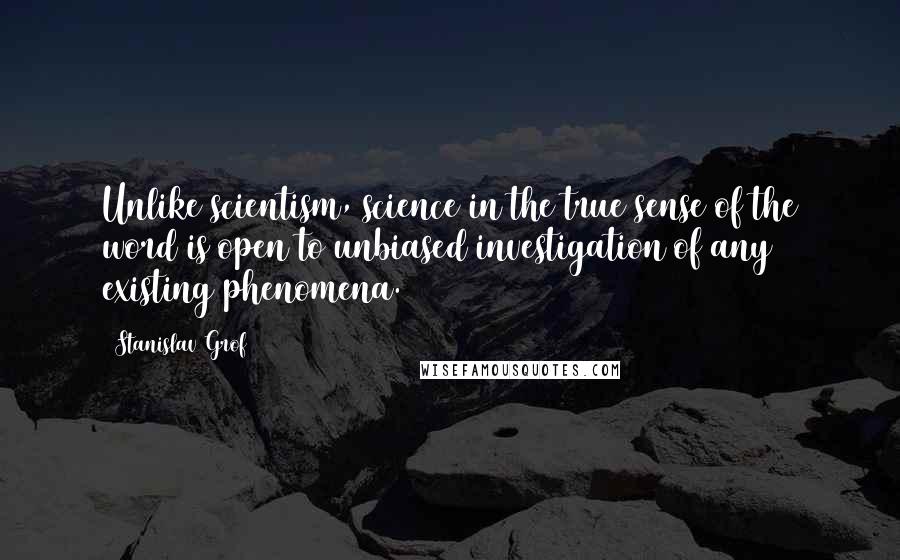 Stanislav Grof Quotes: Unlike scientism, science in the true sense of the word is open to unbiased investigation of any existing phenomena.