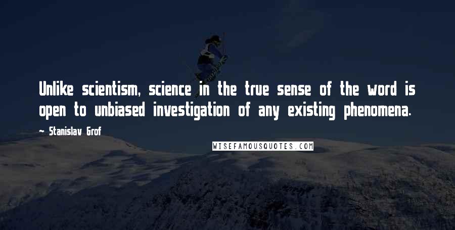 Stanislav Grof Quotes: Unlike scientism, science in the true sense of the word is open to unbiased investigation of any existing phenomena.