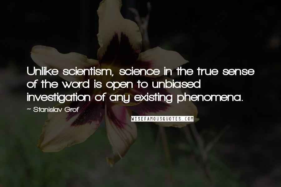 Stanislav Grof Quotes: Unlike scientism, science in the true sense of the word is open to unbiased investigation of any existing phenomena.
