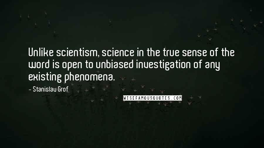 Stanislav Grof Quotes: Unlike scientism, science in the true sense of the word is open to unbiased investigation of any existing phenomena.