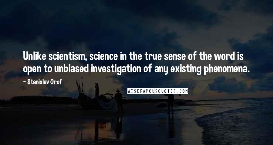 Stanislav Grof Quotes: Unlike scientism, science in the true sense of the word is open to unbiased investigation of any existing phenomena.