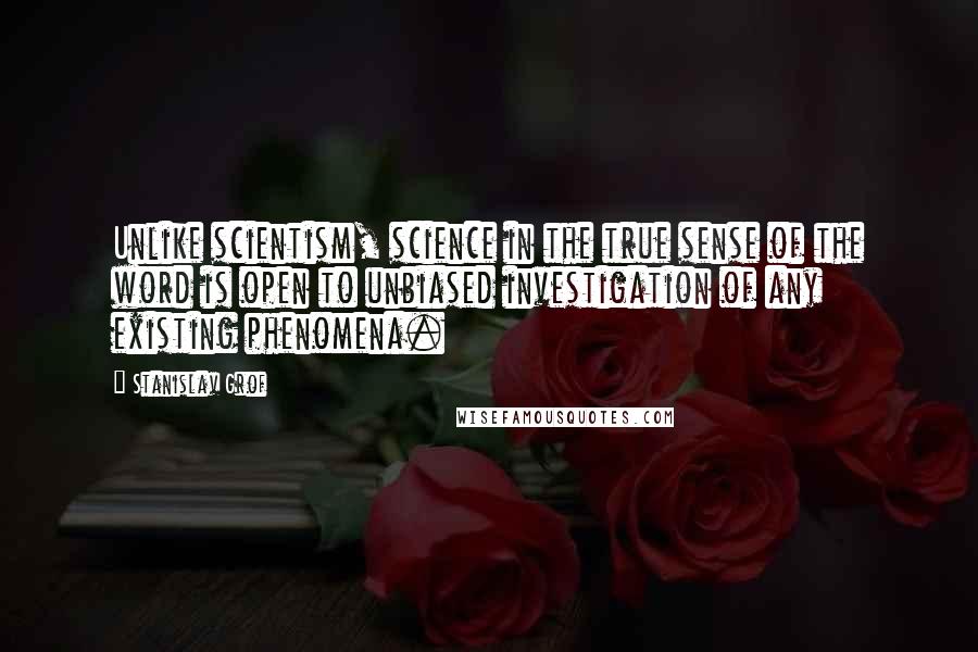 Stanislav Grof Quotes: Unlike scientism, science in the true sense of the word is open to unbiased investigation of any existing phenomena.