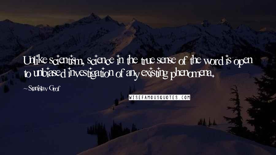 Stanislav Grof Quotes: Unlike scientism, science in the true sense of the word is open to unbiased investigation of any existing phenomena.