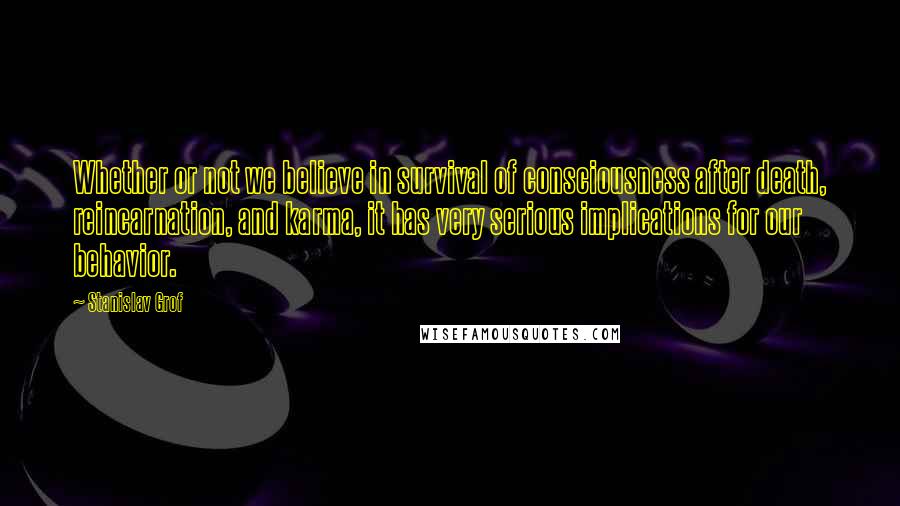 Stanislav Grof Quotes: Whether or not we believe in survival of consciousness after death, reincarnation, and karma, it has very serious implications for our behavior.