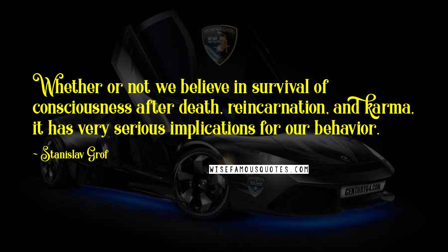 Stanislav Grof Quotes: Whether or not we believe in survival of consciousness after death, reincarnation, and karma, it has very serious implications for our behavior.