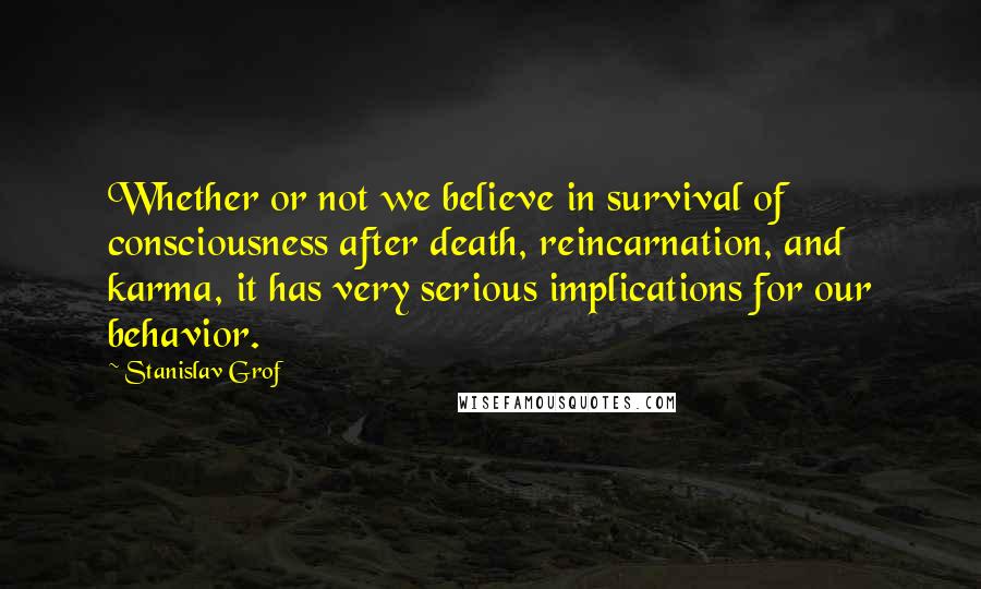 Stanislav Grof Quotes: Whether or not we believe in survival of consciousness after death, reincarnation, and karma, it has very serious implications for our behavior.