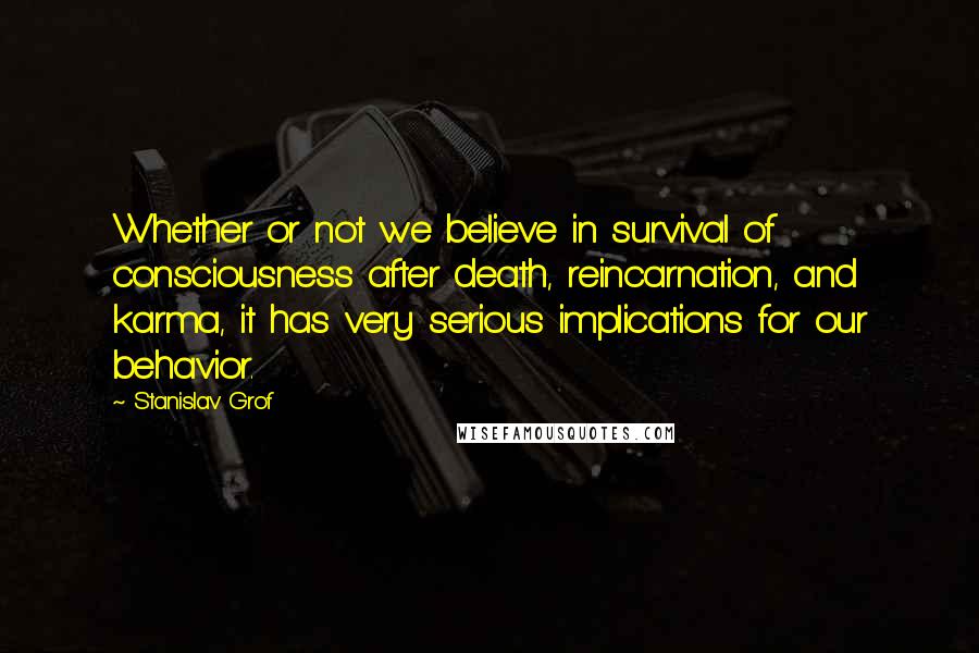Stanislav Grof Quotes: Whether or not we believe in survival of consciousness after death, reincarnation, and karma, it has very serious implications for our behavior.