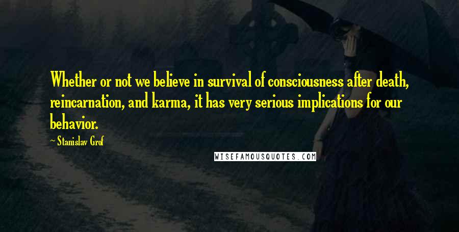 Stanislav Grof Quotes: Whether or not we believe in survival of consciousness after death, reincarnation, and karma, it has very serious implications for our behavior.