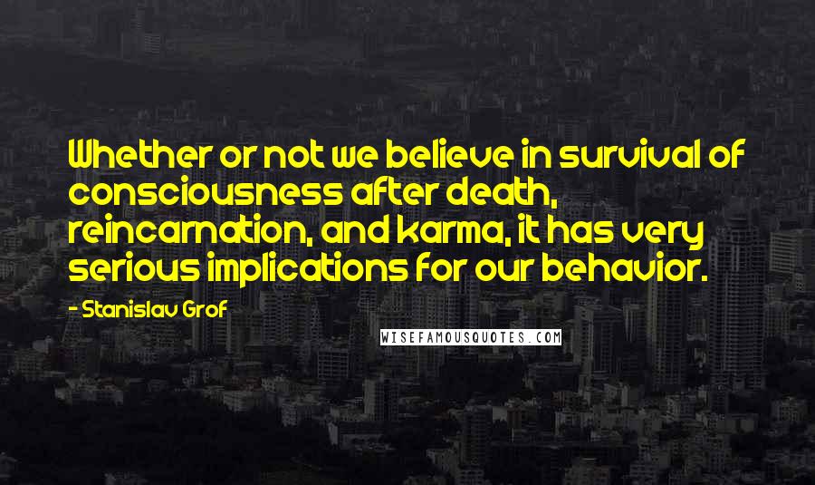 Stanislav Grof Quotes: Whether or not we believe in survival of consciousness after death, reincarnation, and karma, it has very serious implications for our behavior.