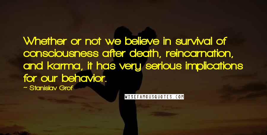 Stanislav Grof Quotes: Whether or not we believe in survival of consciousness after death, reincarnation, and karma, it has very serious implications for our behavior.