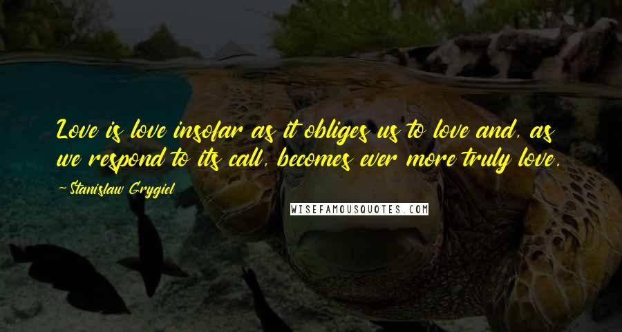 Stanislaw Grygiel Quotes: Love is love insofar as it obliges us to love and, as we respond to its call, becomes ever more truly love.