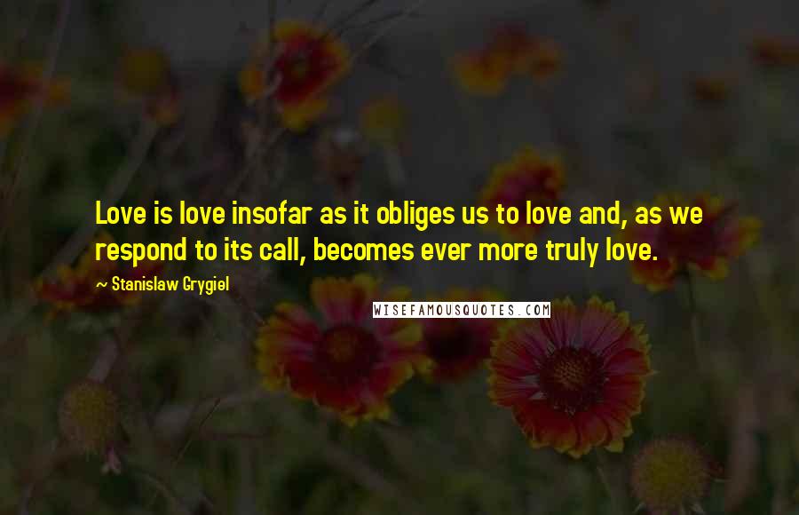 Stanislaw Grygiel Quotes: Love is love insofar as it obliges us to love and, as we respond to its call, becomes ever more truly love.