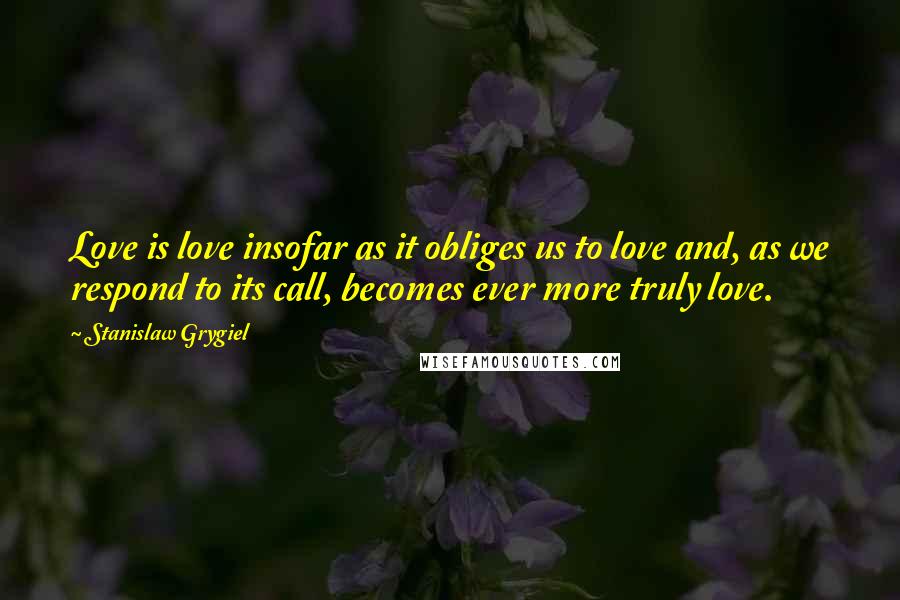 Stanislaw Grygiel Quotes: Love is love insofar as it obliges us to love and, as we respond to its call, becomes ever more truly love.