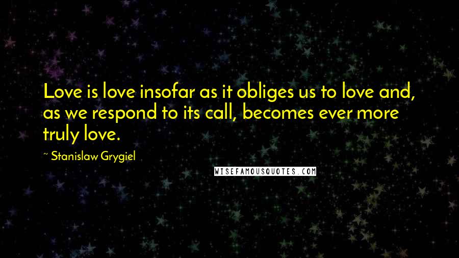 Stanislaw Grygiel Quotes: Love is love insofar as it obliges us to love and, as we respond to its call, becomes ever more truly love.