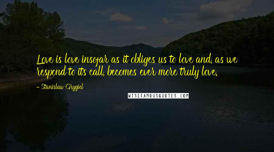 Stanislaw Grygiel Quotes: Love is love insofar as it obliges us to love and, as we respond to its call, becomes ever more truly love.