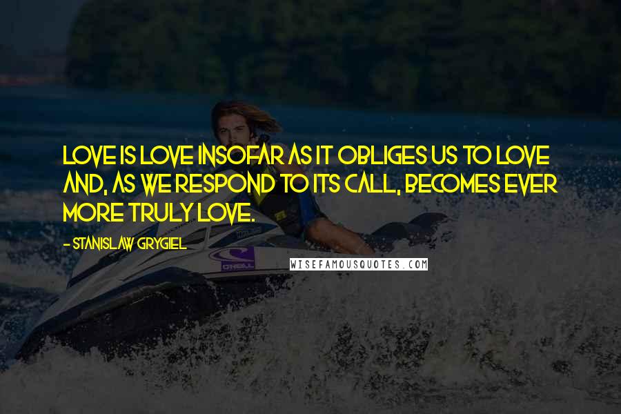 Stanislaw Grygiel Quotes: Love is love insofar as it obliges us to love and, as we respond to its call, becomes ever more truly love.