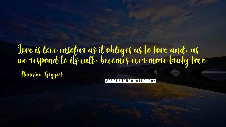 Stanislaw Grygiel Quotes: Love is love insofar as it obliges us to love and, as we respond to its call, becomes ever more truly love.