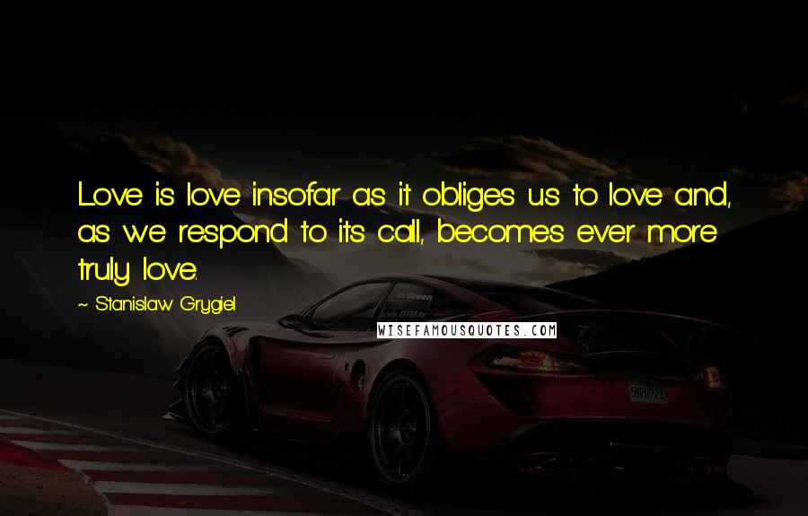 Stanislaw Grygiel Quotes: Love is love insofar as it obliges us to love and, as we respond to its call, becomes ever more truly love.