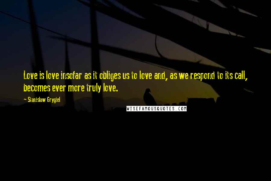 Stanislaw Grygiel Quotes: Love is love insofar as it obliges us to love and, as we respond to its call, becomes ever more truly love.