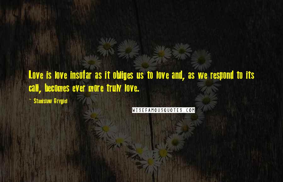 Stanislaw Grygiel Quotes: Love is love insofar as it obliges us to love and, as we respond to its call, becomes ever more truly love.