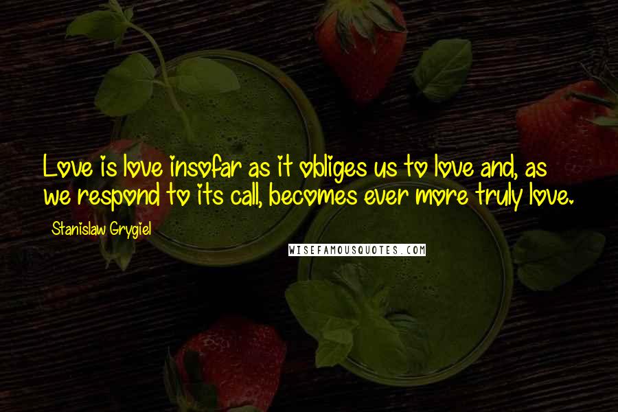 Stanislaw Grygiel Quotes: Love is love insofar as it obliges us to love and, as we respond to its call, becomes ever more truly love.