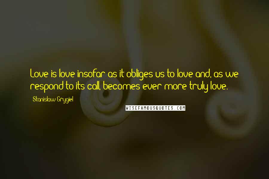 Stanislaw Grygiel Quotes: Love is love insofar as it obliges us to love and, as we respond to its call, becomes ever more truly love.