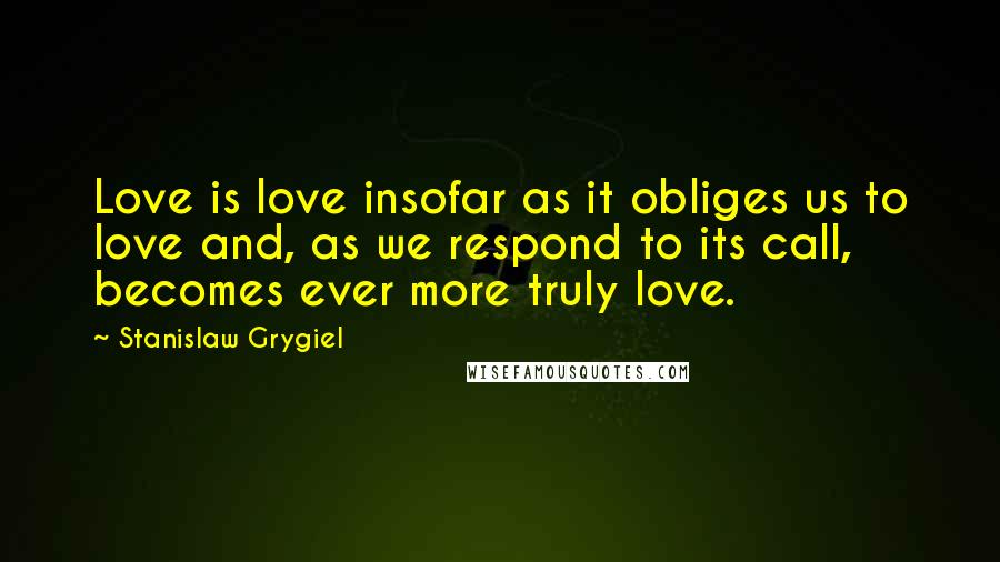 Stanislaw Grygiel Quotes: Love is love insofar as it obliges us to love and, as we respond to its call, becomes ever more truly love.