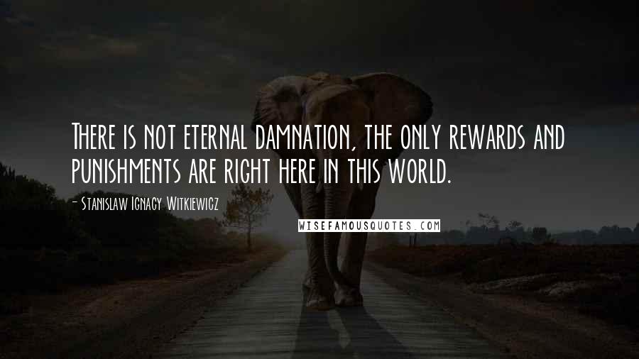 Stanislaw Ignacy Witkiewicz Quotes: There is not eternal damnation, the only rewards and punishments are right here in this world.